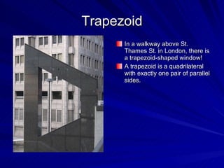 Trapezoid In a walkway above St. Thames St. in London, there is a trapezoid-shaped window! A trapezoid is a quadrilateral with exactly one pair of parallel sides. 