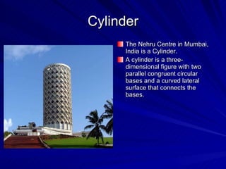 Cylinder The Nehru Centre in Mumbai, India is a Cylinder. A cylinder is a three-dimensional figure with two parallel congruent circular bases and a curved lateral surface that connects the bases. 