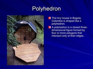 Polyhedron This tiny house in Bogota, Colombia is shaped like a polyhedron. A polyhedron is a closed three-dimensional figure formed by four or more polygons that intersect only at their edges. 