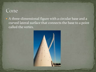 A three-dimensional figure with a circular base and a curved lateral surface that connects the base to a point called the vertex.Cone
