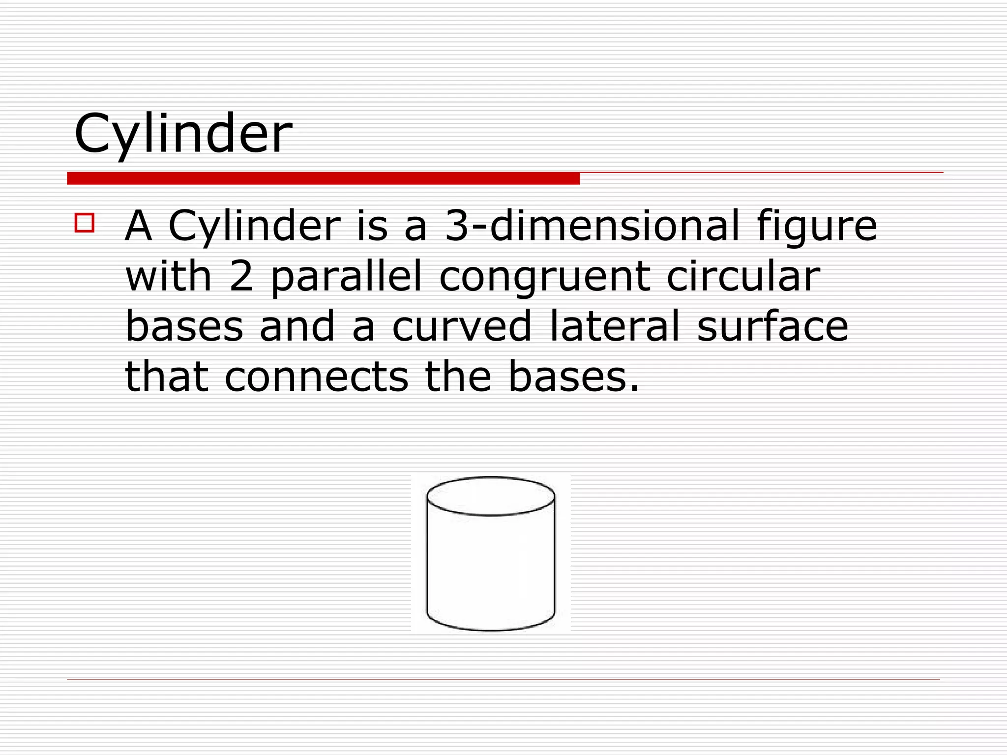 Cylinder A Cylinder is a 3-dimensional figure with 2 parallel congruent circular bases and a curved lateral surface that connects the bases. 