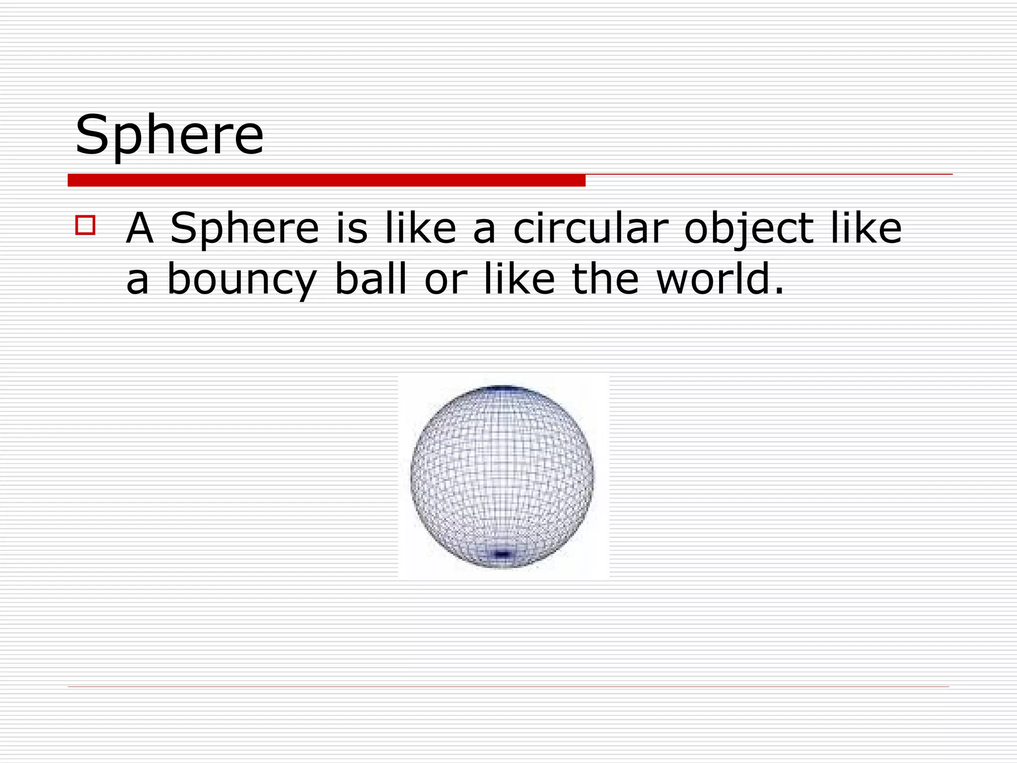 Sphere A Sphere is like a circular object like a bouncy ball or like the world. 