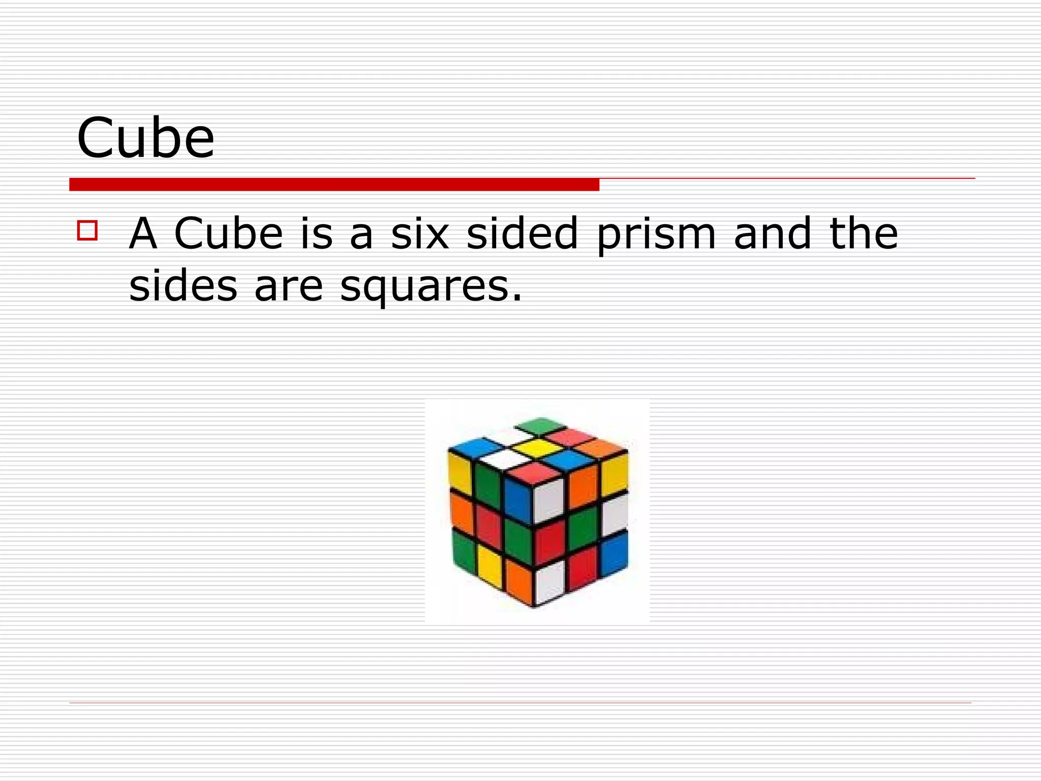 Cube A Cube is a six sided prism and the sides are squares. 