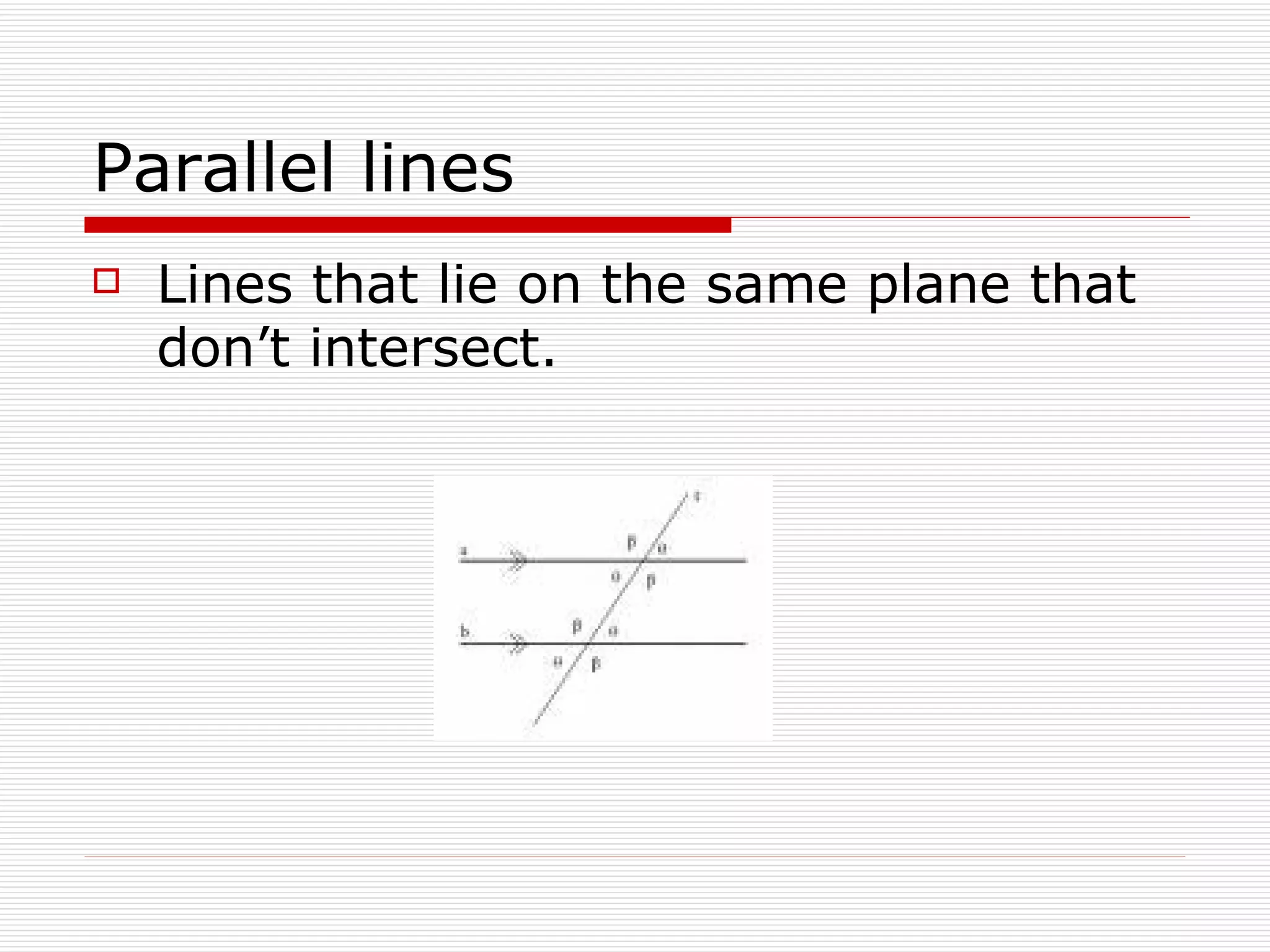 Parallel lines Lines that lie on the same plane that don’t intersect. 