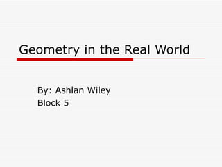 Geometry in the Real World By: Ashlan Wiley Block 5 