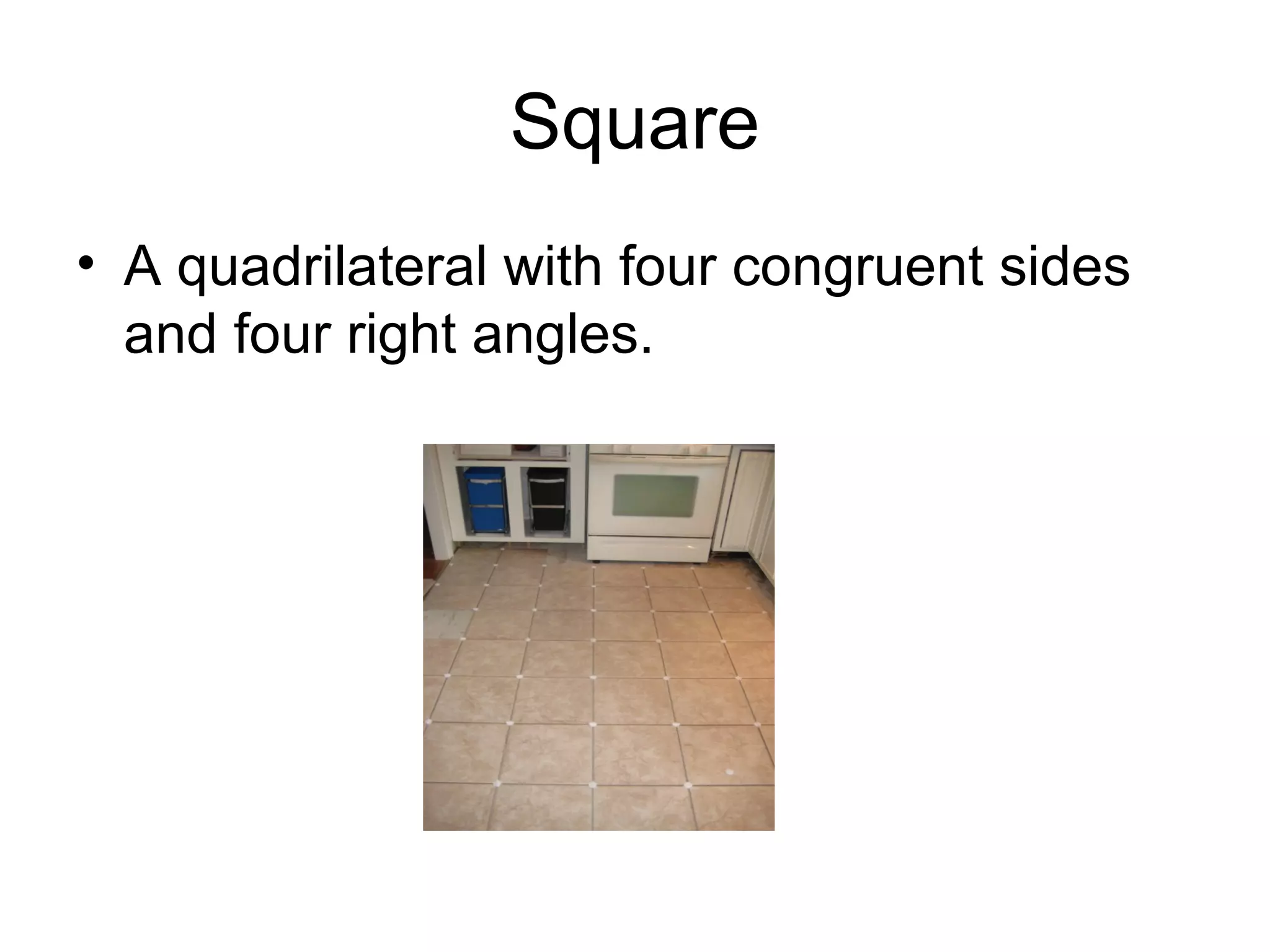 Square
• A quadrilateral with four congruent sides
and four right angles.
 