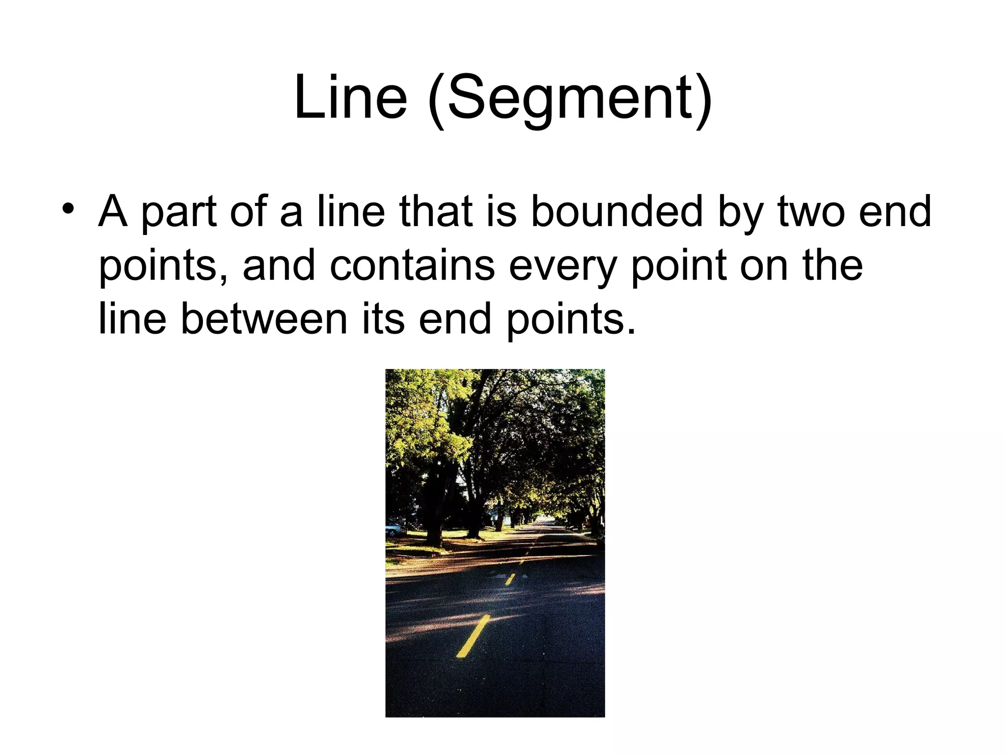 Line (Segment)
• A part of a line that is bounded by two end
points, and contains every point on the
line between its end points.
 