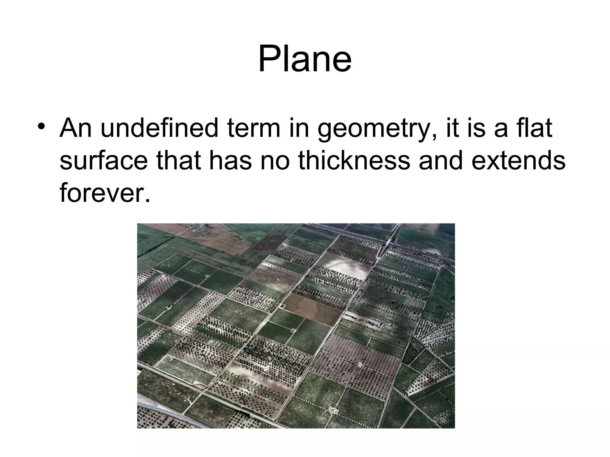 Plane
• An undefined term in geometry, it is a flat
surface that has no thickness and extends
forever.
 