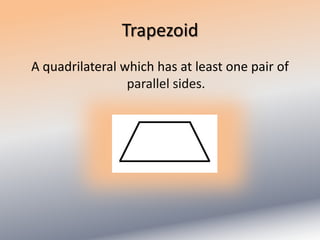 TrapezoidA quadrilateral which has at least one pair of parallel sides.