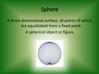 SphereA three-dimensional surface, all points of which are equidistant from a fixed point.A spherical object or figure.