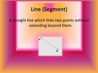 Line (Segment)A straight line which links two points without extending beyond them.