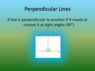 Perpendicular LinesA line is perpendicular to another if it meets or crosses it at right angles (90°).