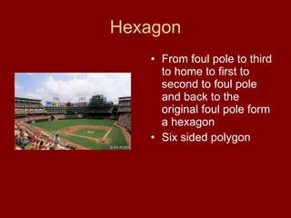 Hexagon From foul pole to third to home to first to second to foul pole and back to the original foul pole form a hexagon Six sided polygon 