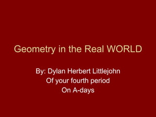 Geometry in the Real WORLD By: Dylan Herbert Littlejohn Of your fourth period On A-days 
