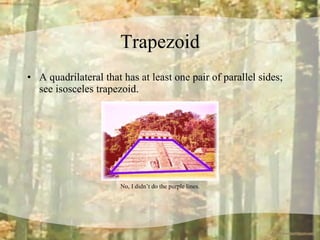 Trapezoid A quadrilateral that has at least one pair of parallel sides; see isosceles trapezoid.  No, I didn’t do the purple lines. 
