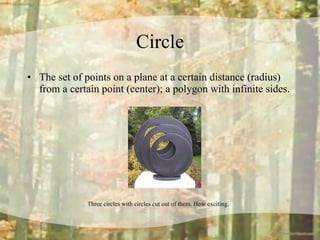 Circle The set of points on a plane at a certain distance (radius) from a certain point (center); a polygon with infinite sides. Three circles with circles cut out of them. How exciting.   