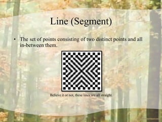 Line (Segment) The set of points consisting of two distinct points and all in-between them. Believe it or not, these lines are all straight. 