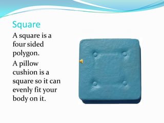 SquareA square is a four sided polygon.A pillow cushion is a square so it can evenly fit your body on it.