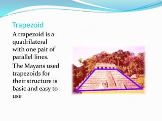 TrapezoidA trapezoid is a quadrilateral with one pair of parallel lines.The Mayans used trapezoids for their structure is basic and easy to use.