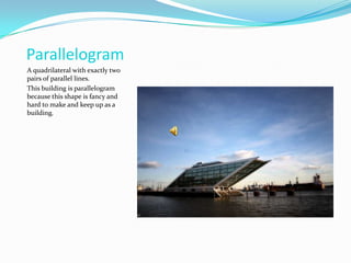 ParallelogramA quadrilateral with exactly two pairs of parallel lines.This building is parallelogram because this shape is fancy and hard to make and keep up as a building.