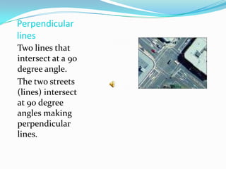 Perpendicular linesTwo lines that intersect at a 90 degree angle.The two streets (lines) intersect at 90 degree angles making perpendicular lines.