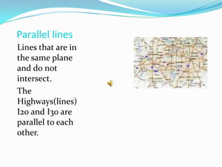 Parallel linesLines that are in the same plane and do not intersect.The Highways(lines) I20 and I30 are parallel to each other.