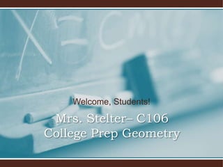 Welcome, Students! Mrs. Stelter– C106College Prep Geometry  