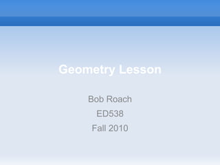 Geometry Lesson
Bob Roach
ED538
Fall 2010
 