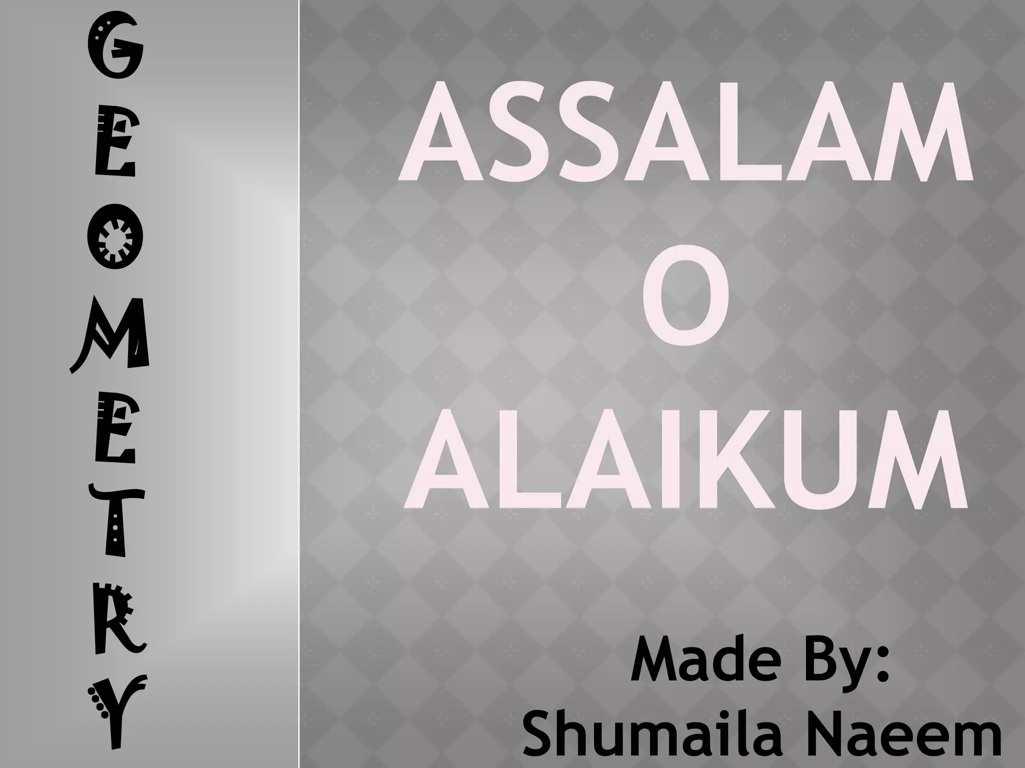 Made By:
Shumaila Naeem
G
E
O
M
E
T
R
Y
ASSALAM
O
ALAIKUM
