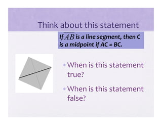 Think about this statement 
     If         is a line segment, then C 
     is a midpoint if AC = BC. 


      • When is this statement 
        true?  
      • When is this statement 
        false?  
 
