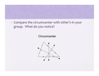 •  Compare the circumcenter with other’s in your 
   group.  What do you notice? 

                   Circumcenter
 