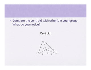 •  Compare the centroid with other’s in your group.  
   What do you notice? 

                       Centroid
 