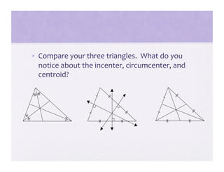 •  Compare your three triangles.  What do you 
   notice about the incenter, circumcenter, and 
   centroid? 
 