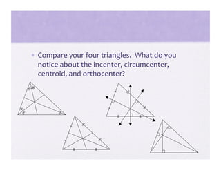 •  Compare your four triangles.  What do you 
   notice about the incenter, circumcenter, 
   centroid, and orthocenter? 
 