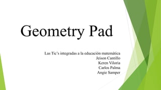 Geometry Pad
Las Tic’s integradas a la educación matemática
Jeison Cantillo
Keren Viloria
Carlos Palma
Angie Samper
 