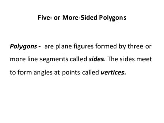 Five- or More-Sided Polygons
Polygons - are plane figures formed by three or
more line segments called sides. The sides meet
to form angles at points called vertices.