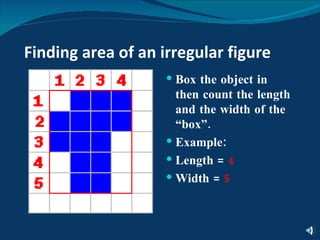 Finding area of an irregular figure Box the object in then count the length and the width of the “box”. Example: Length =  4 Width =  5 