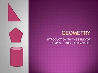 Geometry  INTRODUCTION TO THE STUDYOF SHAPES , LINES , AND ANGLES 