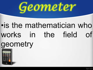 Geometer
•is the mathematician who
works in the field of
geometry
 