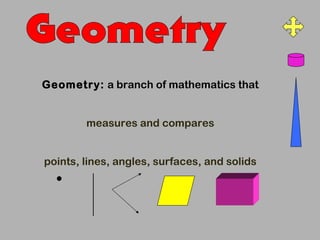 Geometry: a branch of mathematics that


        measures and compares




  .
points, lines, angles, surfaces, and solids
 