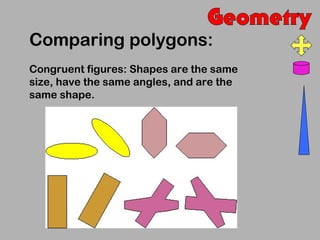Comparing polygons:
Congruent figures: Shapes are the same
size, have the same angles, and are the
same shape.
 