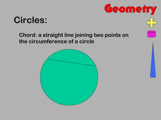 Circles:
 Chord: a straight line joining two points on
 the circumference of a circle
 