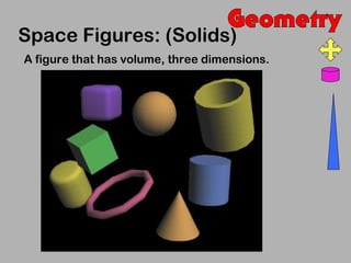 Space Figures: (Solids)
A figure that has volume, three dimensions.
 