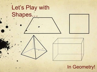 Let’s Play with
Shapes…
In Geometry!
 