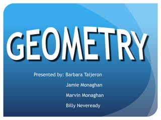 GEOMETRY Presented by: Barbara Taijeron 			Jamie Monaghan 			Marvin Monaghan 			Billy Neveready 