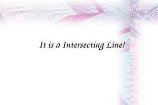 It is a Intersecting Line! 
