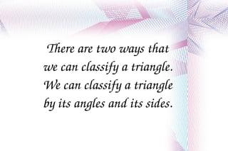 There are two ways that we can classify a triangle. We can classify a triangle by its angles and its sides. 
