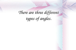 There are three different types of angles. 