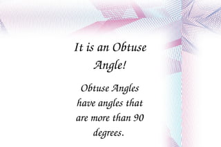 It is an Obtuse Angle! Obtuse Angles have angles that are more than 90 degrees.  