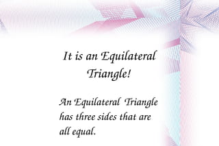It is an Equilateral Triangle! An Equilateral  Triangle has three sides that are all equal. 